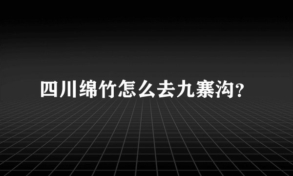 四川绵竹怎么去九寨沟？