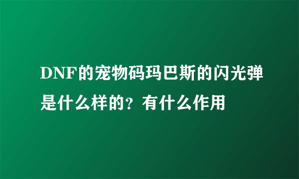 DNF的宠物码玛巴斯的闪光弹是什么样的？有什么作用
