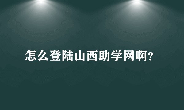 怎么登陆山西助学网啊？