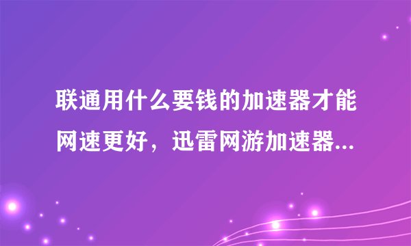 联通用什么要钱的加速器才能网速更好，迅雷网游加速器呢？开会员好吗？有多好？