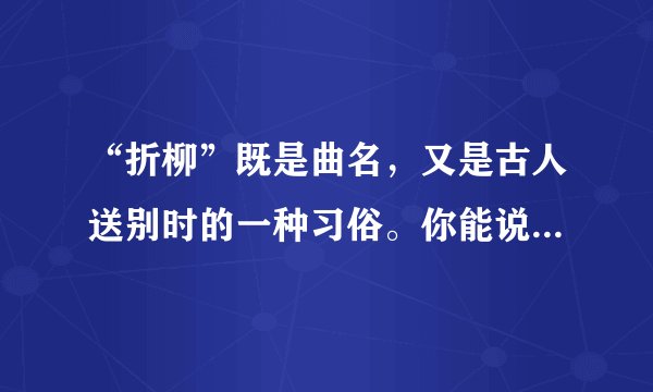“折柳”既是曲名，又是古人送别时的一种习俗。你能说出关于折柳曲的诗句吗？