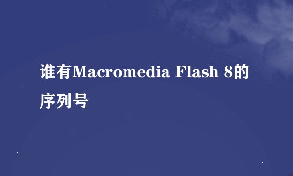 谁有Macromedia Flash 8的序列号