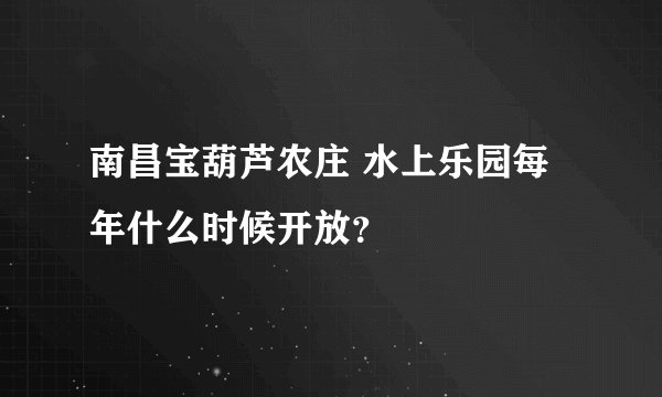 南昌宝葫芦农庄 水上乐园每年什么时候开放？