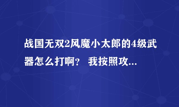 战国无双2风魔小太郎的4级武器怎么打啊？ 我按照攻略打了几十遍也没打出啊 请高手指点迷津