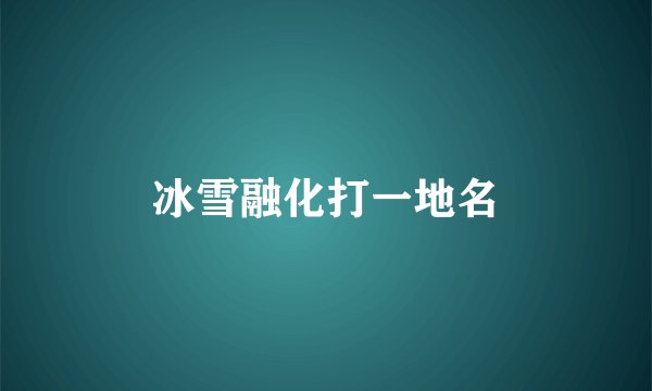 冰雪融化打一地名