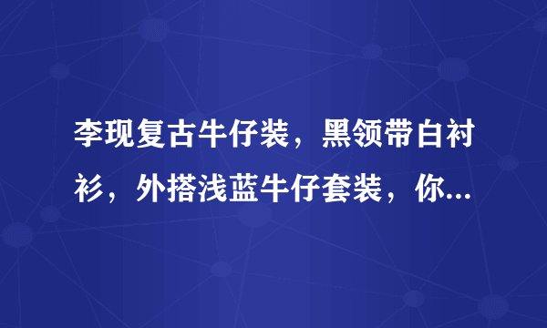 李现复古牛仔装，黑领带白衬衫，外搭浅蓝牛仔套装，你是否喜欢此般现男友？
