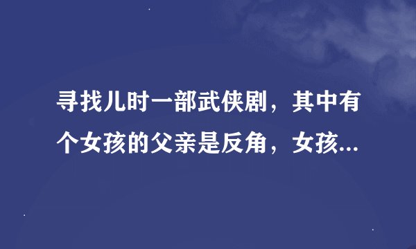 寻找儿时一部武侠剧，其中有个女孩的父亲是反角，女孩在篝火旁向喜欢的男子表白，两人两情相悦，但之后…