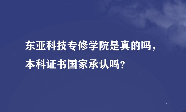 东亚科技专修学院是真的吗，本科证书国家承认吗？