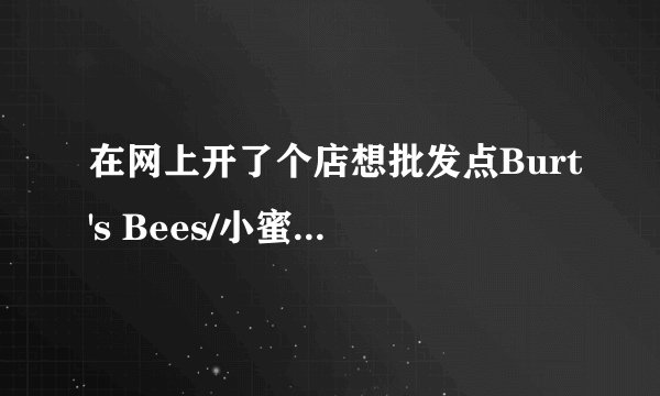 在网上开了个店想批发点Burt's Bees/小蜜蜂能给介绍个地方吗？