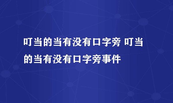 叮当的当有没有口字旁 叮当的当有没有口字旁事件