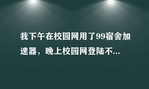 我下午在校园网用了99宿舍加速器，晚上校园网登陆不了，是什么原因？