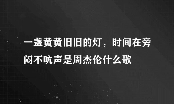一盏黄黄旧旧的灯，时间在旁闷不吭声是周杰伦什么歌