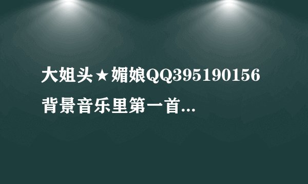 大姐头★媚娘QQ395190156背景音乐里第一首和第32首歌名叫什么？