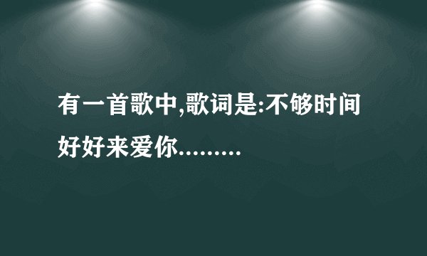 有一首歌中,歌词是:不够时间好好来爱你........;不知道是哪首，请各位帮忙告诉我