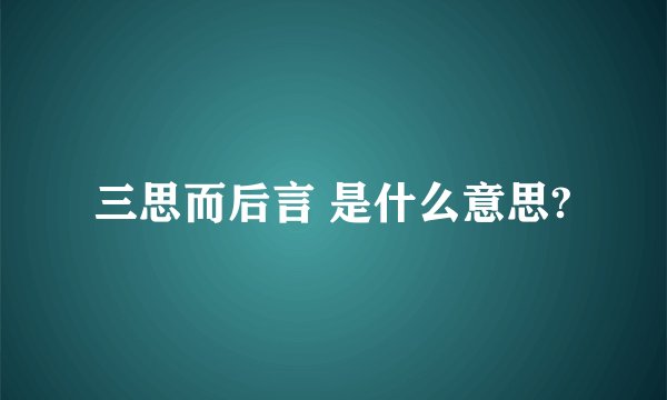 三思而后言 是什么意思?