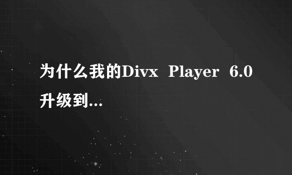 为什么我的Divx  Player  6.0升级到6.2后就不能使用了呢？只是跳出一个小窗口“Error”
