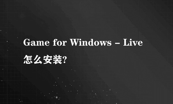 Game for Windows - Live怎么安装?