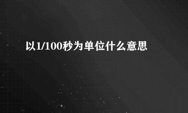 以1/100秒为单位什么意思