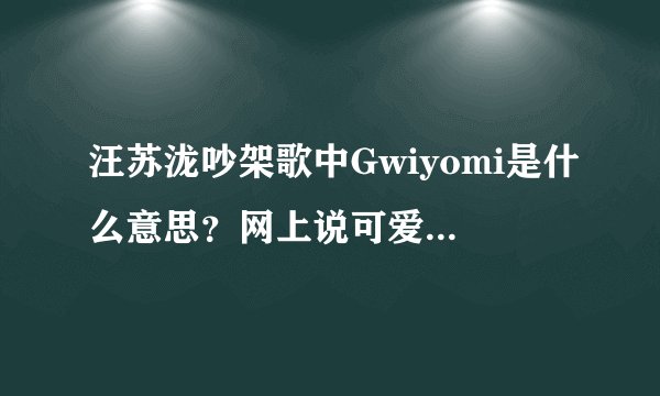 汪苏泷吵架歌中Gwiyomi是什么意思？网上说可爱颂，但是感觉歌词念起来