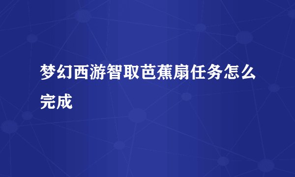 梦幻西游智取芭蕉扇任务怎么完成