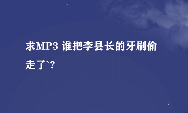 求MP3 谁把李县长的牙刷偷走了`?