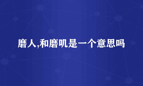 磨人,和磨叽是一个意思吗