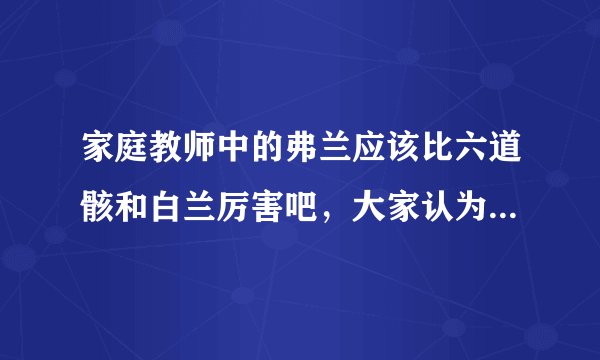 家庭教师中的弗兰应该比六道骸和白兰厉害吧，大家认为呢？我认为他应该是未来篇的顶尖高手。