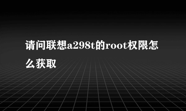 请问联想a298t的root权限怎么获取
