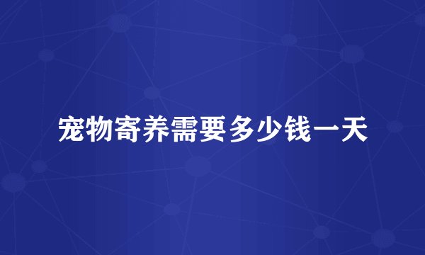 宠物寄养需要多少钱一天