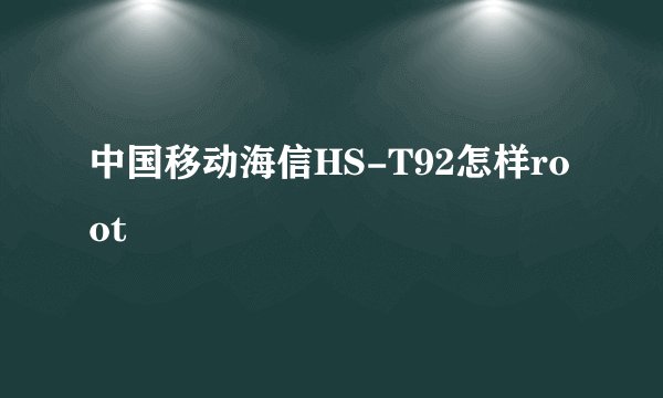 中国移动海信HS-T92怎样root