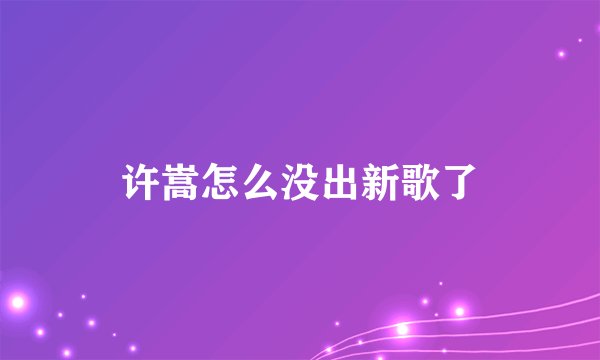 许嵩怎么没出新歌了