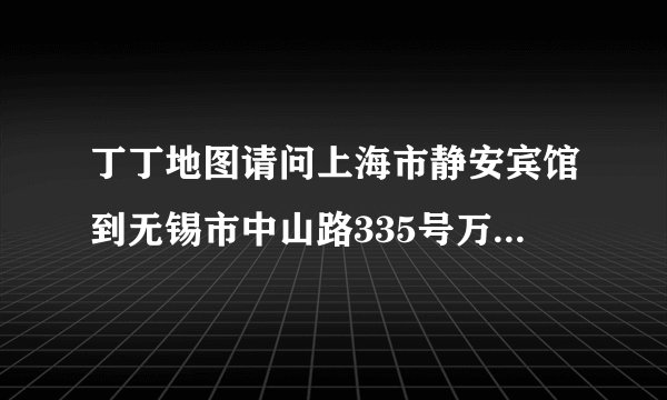 丁丁地图请问上海市静安宾馆到无锡市中山路335号万怡酒店自驾怎么走