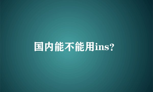 国内能不能用ins？
