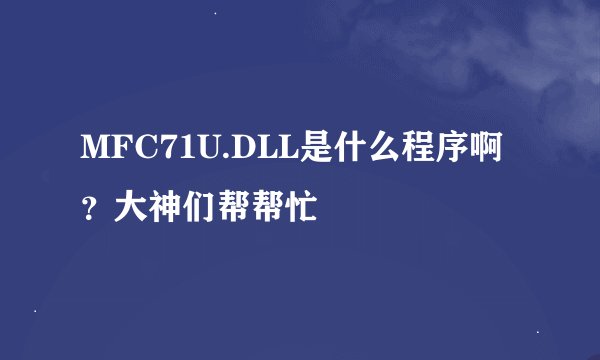MFC71U.DLL是什么程序啊？大神们帮帮忙