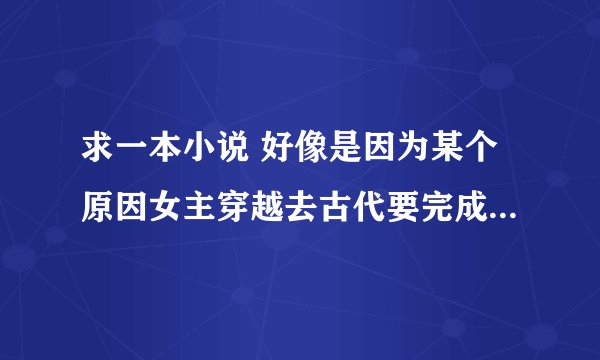 求一本小说 好像是因为某个原因女主穿越去古代要完成什么任务，成了一个大户人家的丫鬟。然后男扮女装碰上