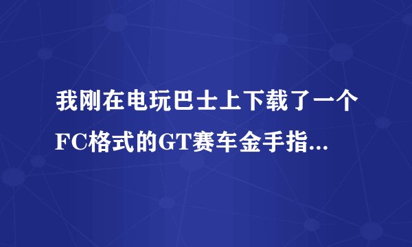 我刚在电玩巴士上下载了一个FC格式的GT赛车金手指，不知道怎么用哪位大哥教一下？