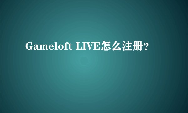 Gameloft LIVE怎么注册？