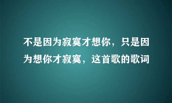 不是因为寂寞才想你，只是因为想你才寂寞，这首歌的歌词
