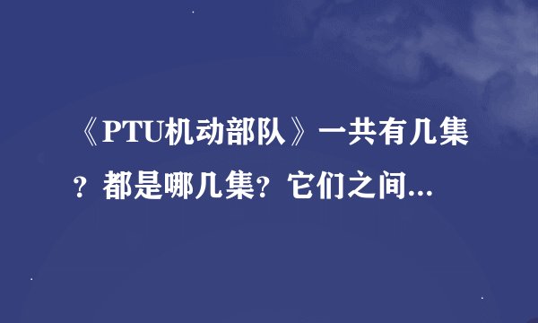 《PTU机动部队》一共有几集？都是哪几集？它们之间的剧情都是延续的吗？如果是的话，顺序是怎么样的？