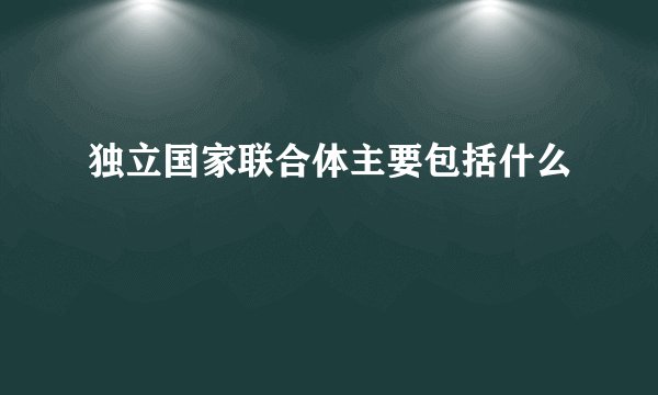 独立国家联合体主要包括什么