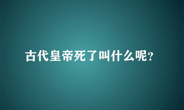 古代皇帝死了叫什么呢？