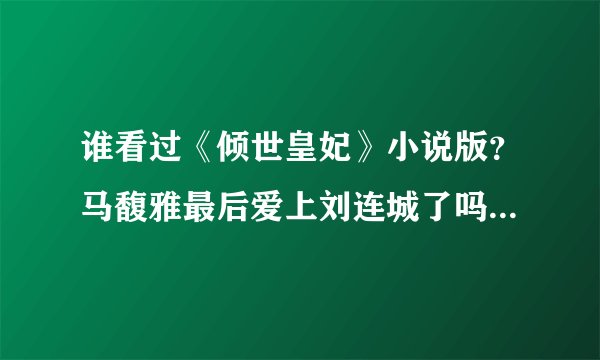 谁看过《倾世皇妃》小说版？马馥雅最后爱上刘连城了吗？爱上刘连城后那她对祈佑感情是什么？不要告诉我她