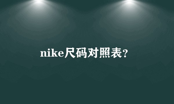 nike尺码对照表？