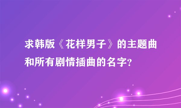 求韩版《花样男子》的主题曲和所有剧情插曲的名字？
