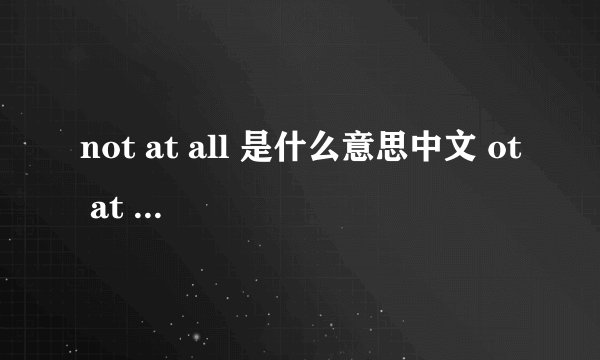 not at all 是什么意思中文 ot at all 的中文解释