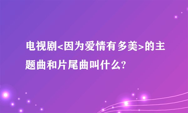 电视剧<因为爱情有多美>的主题曲和片尾曲叫什么?