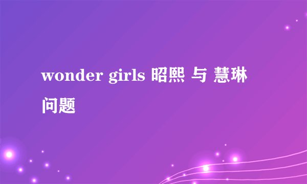 wonder girls 昭熙 与 慧琳 问题