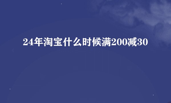 24年淘宝什么时候满200减30