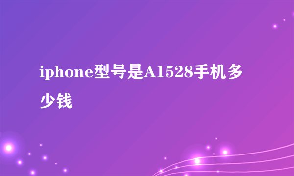 iphone型号是A1528手机多少钱