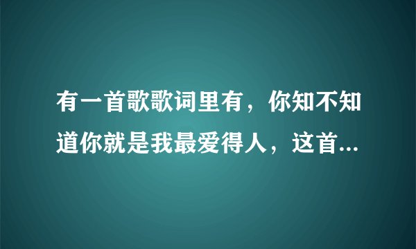 有一首歌歌词里有，你知不知道你就是我最爱得人，这首歌叫啥名啊，速求。